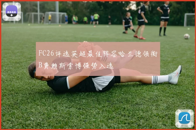 FC26评选英超最佳阵容哈兰德领衔B费赖斯索博强势入选