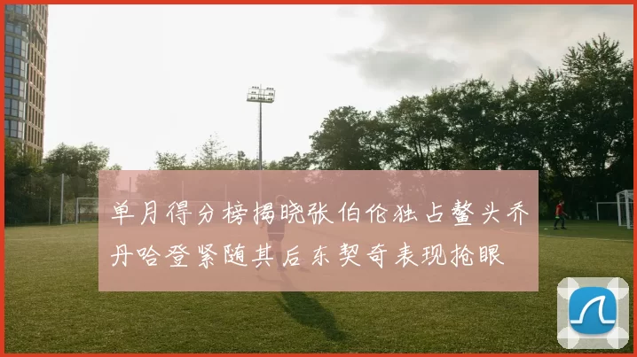 单月得分榜揭晓张伯伦独占鳌头乔丹哈登紧随其后东契奇表现抢眼