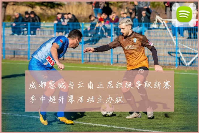 成都蓉城与云南玉昆积极争取新赛季中超开幕活动主办权