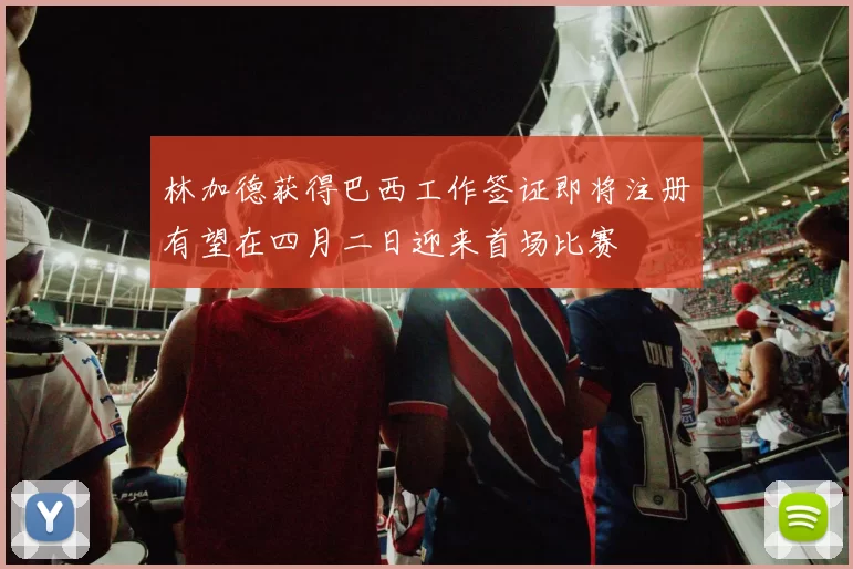 林加德获得巴西工作签证即将注册有望在四月二日迎来首场比赛