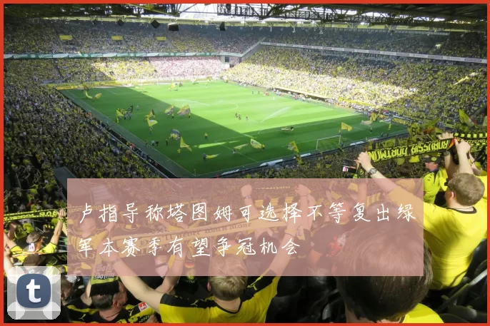 卢指导称塔图姆可选择不等复出绿军本赛季有望争冠机会