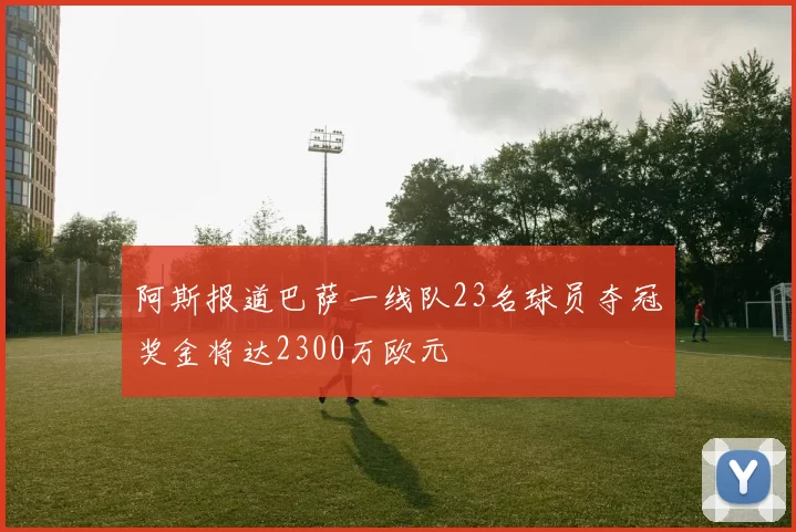 阿斯报道巴萨一线队23名球员夺冠奖金将达2300万欧元
