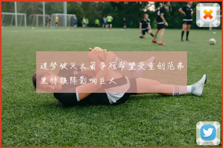 追梦破灭火箭争冠希望受重创范弗里特缺阵影响巨大