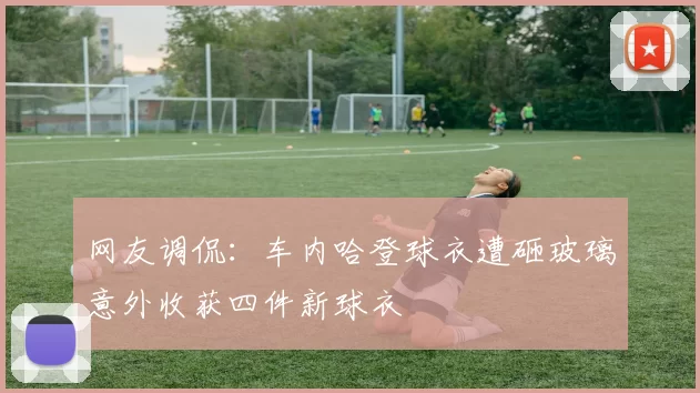 网友调侃：车内哈登球衣遭砸玻璃意外收获四件新球衣