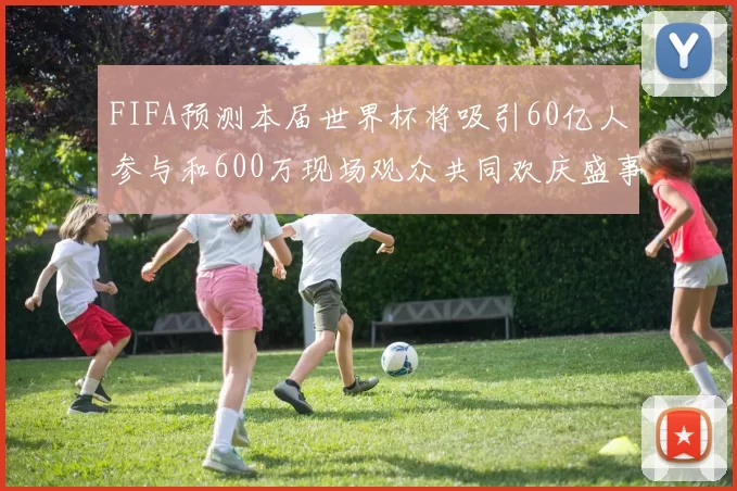 FIFA预测本届世界杯将吸引60亿人参与和600万现场观众共同欢庆盛事