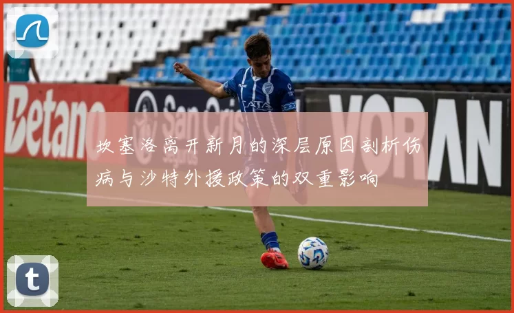 坎塞洛离开新月的深层原因剖析伤病与沙特外援政策的双重影响