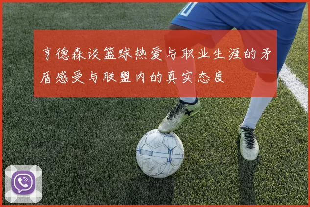 亨德森谈篮球热爱与职业生涯的矛盾感受与联盟内的真实态度