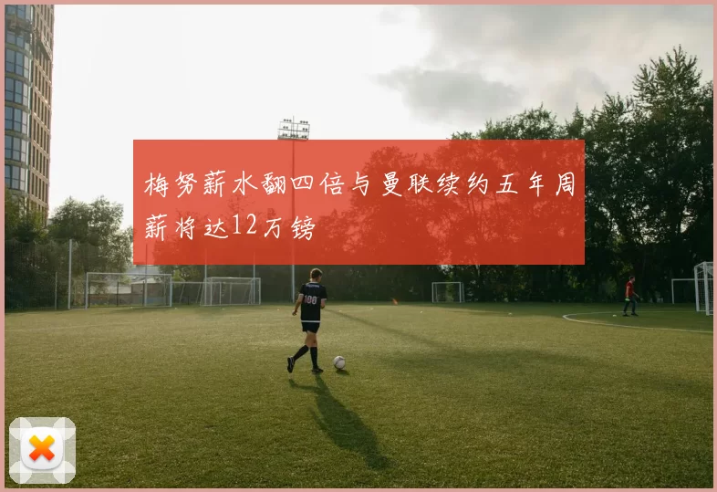 梅努薪水翻四倍与曼联续约五年周薪将达12万镑