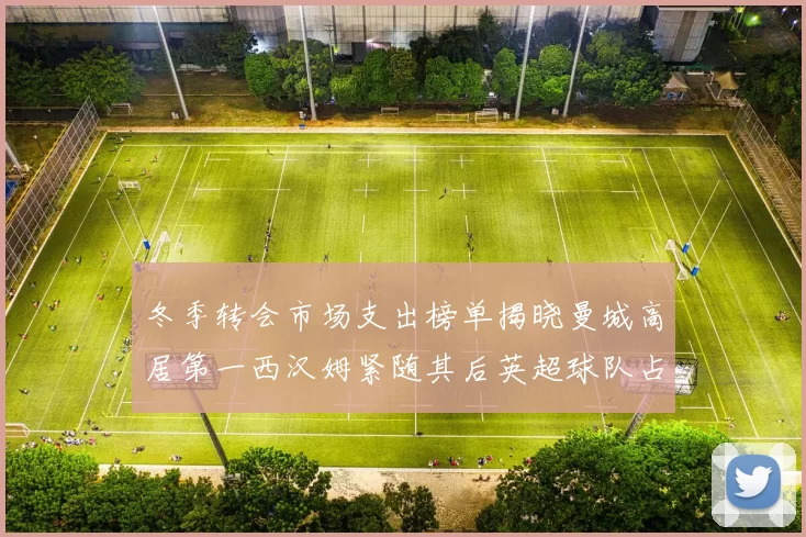 冬季转会市场支出榜单揭晓曼城高居第一西汉姆紧随其后英超球队占据五席