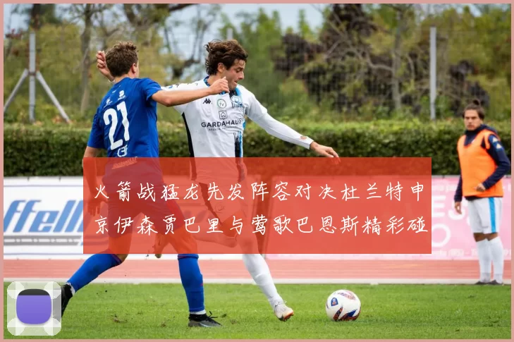 火箭战猛龙先发阵容对决杜兰特申京伊森贾巴里与莺歌巴恩斯精彩碰撞