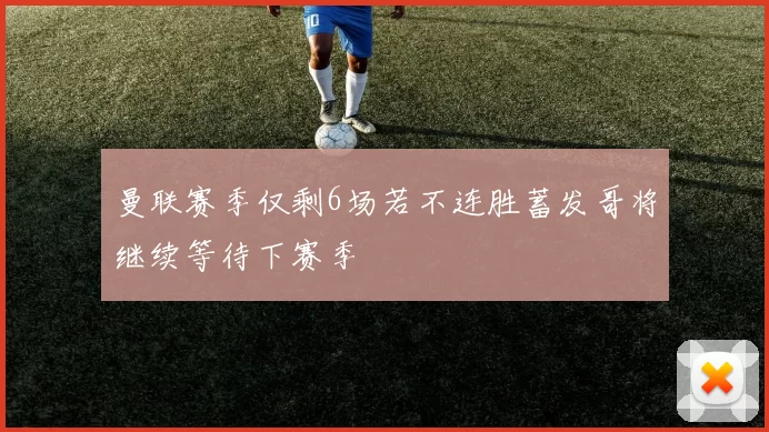 曼联赛季仅剩6场若不连胜蓄发哥将继续等待下赛季