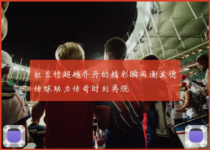 杜兰特超越乔丹的精彩瞬间谢泼德传球助力传奇时刻再现