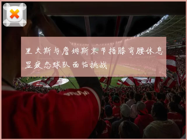 里夫斯与詹姆斯末节捂膝弯腰休息显疲态球队面临挑战