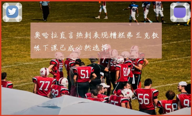 奥哈拉直言热刺表现糟糕弗兰克教练下课已成必然选择