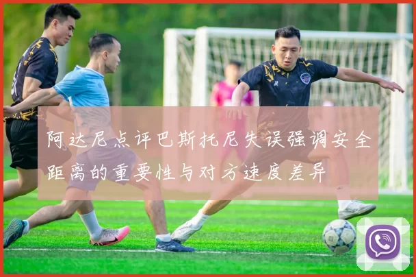 阿达尼点评巴斯托尼失误强调安全距离的重要性与对方速度差异