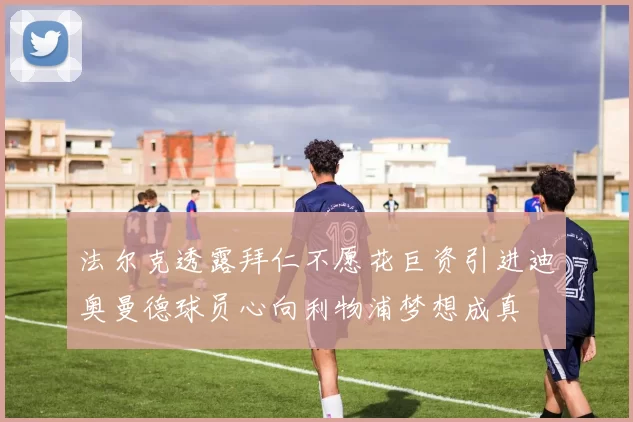 法尔克透露拜仁不愿花巨资引进迪奥曼德球员心向利物浦梦想成真