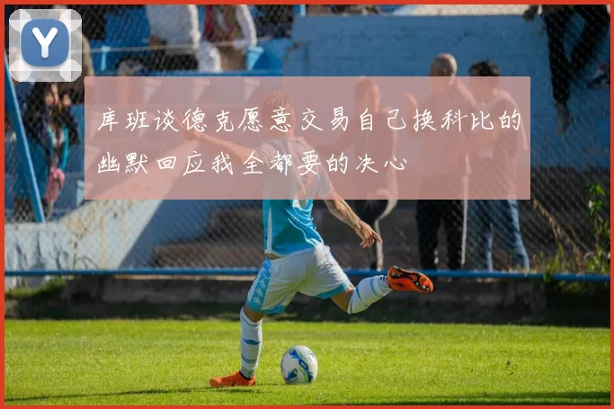 库班谈德克愿意交易自己换科比的幽默回应我全都要的决心