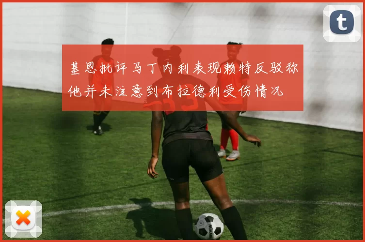 基恩批评马丁内利表现赖特反驳称他并未注意到布拉德利受伤情况